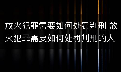 放火犯罪需要如何处罚判刑 放火犯罪需要如何处罚判刑的人