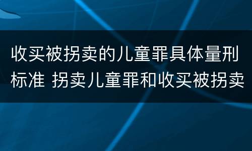 收买被拐卖的儿童罪具体量刑标准 拐卖儿童罪和收买被拐卖儿童罪