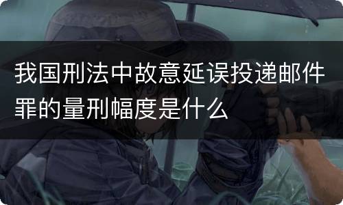 我国刑法中故意延误投递邮件罪的量刑幅度是什么