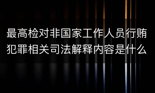 最高检对非国家工作人员行贿犯罪相关司法解释内容是什么