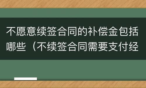 不愿意续签合同的补偿金包括哪些（不续签合同需要支付经济补偿金吗）