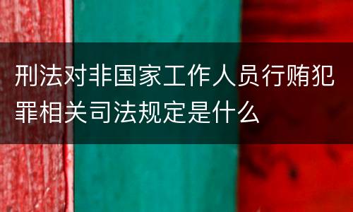 刑法对非国家工作人员行贿犯罪相关司法规定是什么