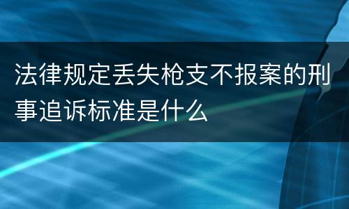 法律规定丢失枪支不报案的刑事追诉标准是什么