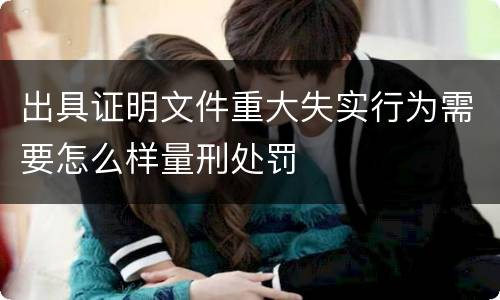 出具证明文件重大失实行为需要怎么样量刑处罚