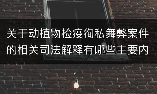 关于动植物检疫徇私舞弊案件的相关司法解释有哪些主要内容