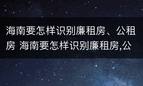 海南要怎样识别廉租房、公租房 海南要怎样识别廉租房,公租房是否合法