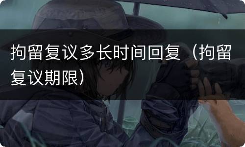 拘留复议多长时间回复（拘留复议期限）