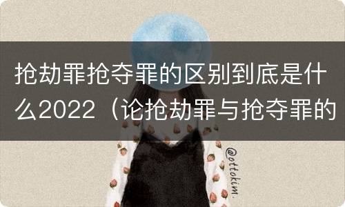 抢劫罪抢夺罪的区别到底是什么2022（论抢劫罪与抢夺罪的界限）