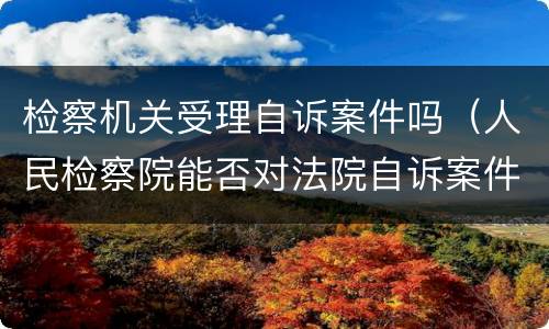 检察机关受理自诉案件吗（人民检察院能否对法院自诉案件的立案进行监督）