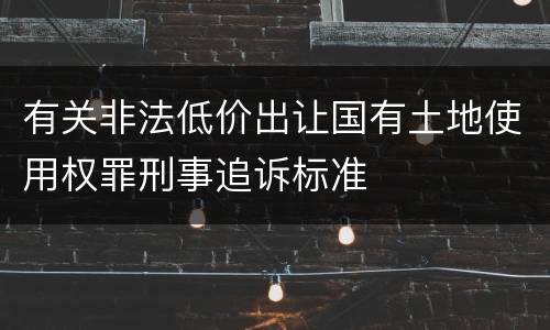有关非法低价出让国有土地使用权罪刑事追诉标准