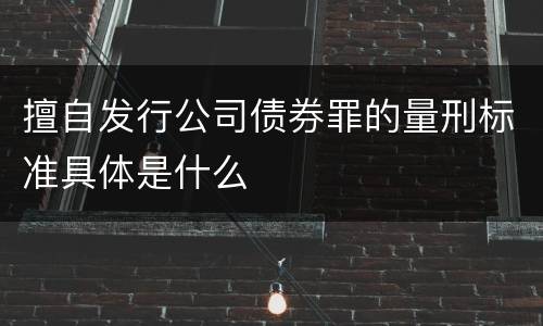 擅自发行公司债券罪的量刑标准具体是什么