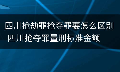 四川抢劫罪抢夺罪要怎么区别 四川抢夺罪量刑标准金额