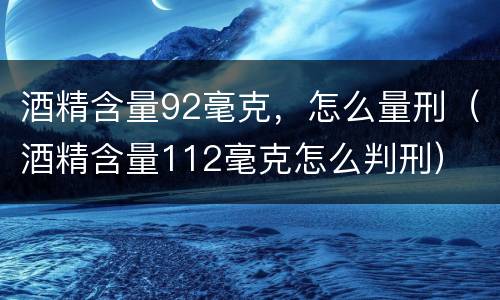 酒精含量92毫克，怎么量刑（酒精含量112毫克怎么判刑）