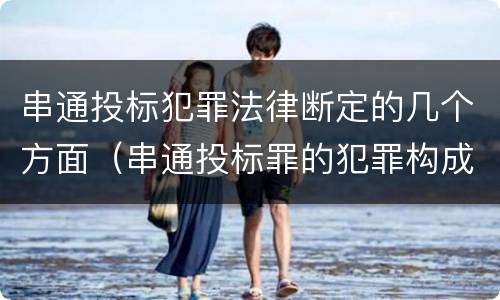 串通投标犯罪法律断定的几个方面（串通投标罪的犯罪构成）