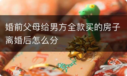 婚前父母给男方全款买的房子离婚后怎么分