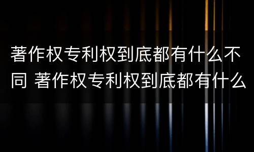 著作权专利权到底都有什么不同 著作权专利权到底都有什么不同之处