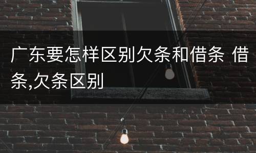 广东要怎样区别欠条和借条 借条,欠条区别