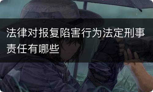 法律对报复陷害行为法定刑事责任有哪些