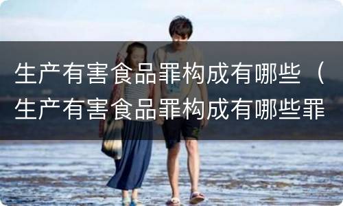生产有害食品罪构成有哪些（生产有害食品罪构成有哪些罪名）