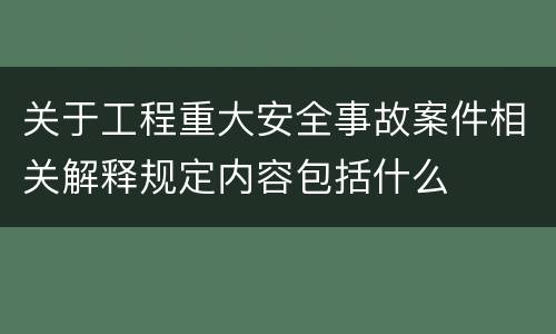 关于工程重大安全事故案件相关解释规定内容包括什么