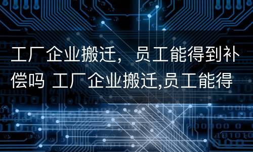 工厂企业搬迁，员工能得到补偿吗 工厂企业搬迁,员工能得到补偿吗合法吗