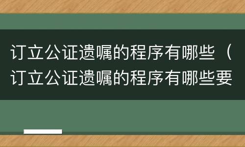 订立公证遗嘱的程序有哪些（订立公证遗嘱的程序有哪些要求）