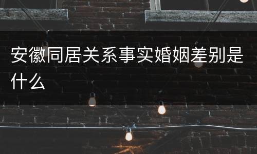 安徽同居关系事实婚姻差别是什么