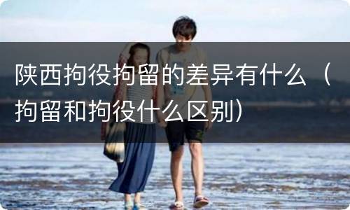陕西拘役拘留的差异有什么（拘留和拘役什么区别）