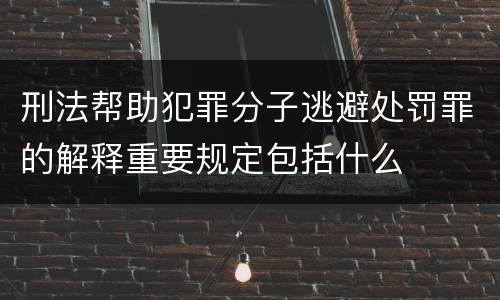 刑法帮助犯罪分子逃避处罚罪的解释重要规定包括什么