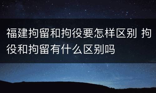 福建拘留和拘役要怎样区别 拘役和拘留有什么区别吗
