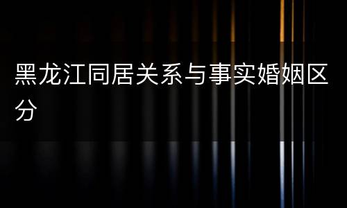 黑龙江同居关系与事实婚姻区分