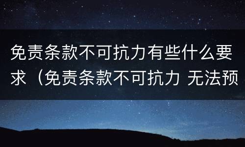 免责条款不可抗力有些什么要求（免责条款不可抗力 无法预测）