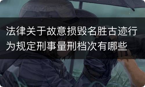 法律关于故意损毁名胜古迹行为规定刑事量刑档次有哪些