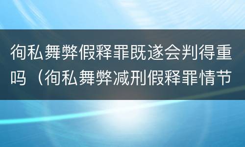 徇私舞弊假释罪既遂会判得重吗（徇私舞弊减刑假释罪情节严重认定）