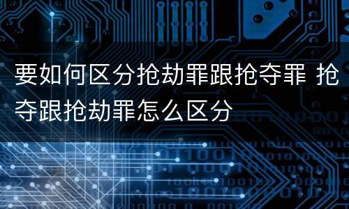 要如何区分抢劫罪跟抢夺罪 抢夺跟抢劫罪怎么区分