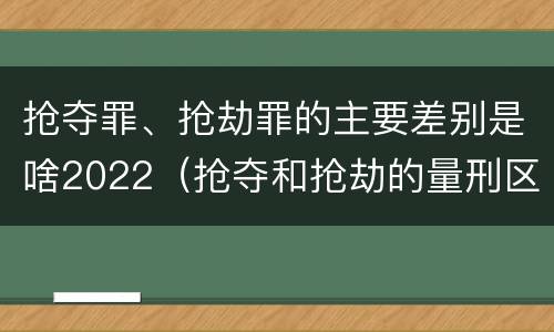抢夺罪、抢劫罪的主要差别是啥2022（抢夺和抢劫的量刑区别）