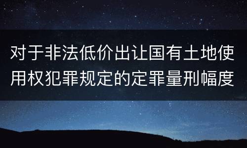 对于非法低价出让国有土地使用权犯罪规定的定罪量刑幅度是什么样的