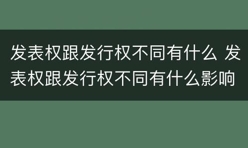 发表权跟发行权不同有什么 发表权跟发行权不同有什么影响