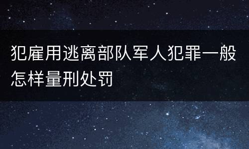 犯雇用逃离部队军人犯罪一般怎样量刑处罚