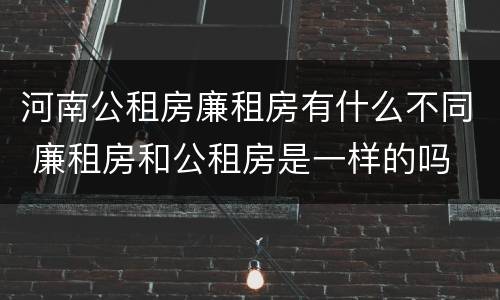 河南公租房廉租房有什么不同 廉租房和公租房是一样的吗