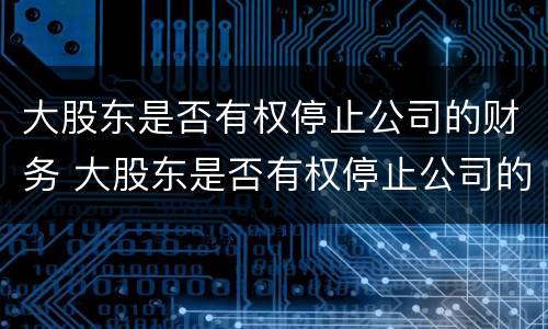 大股东是否有权停止公司的财务 大股东是否有权停止公司的财务工作