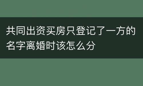 共同出资买房只登记了一方的名字离婚时该怎么分