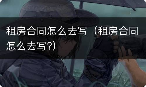 租房合同怎么去写（租房合同怎么去写?）
