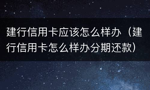 建行信用卡应该怎么样办（建行信用卡怎么样办分期还款）