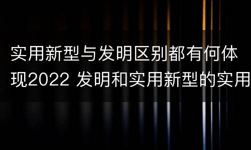 实用新型与发明区别都有何体现2022 发明和实用新型的实用性
