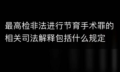 最高检非法进行节育手术罪的相关司法解释包括什么规定