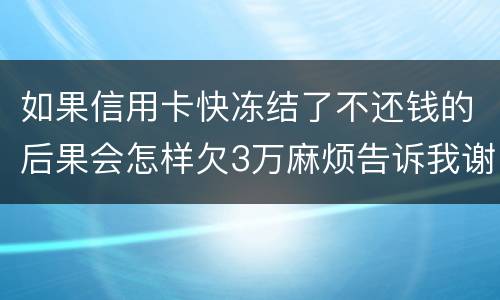 如果信用卡快冻结了不还钱的后果会怎样欠3万麻烦告诉我谢谢你