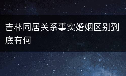 吉林同居关系事实婚姻区别到底有何