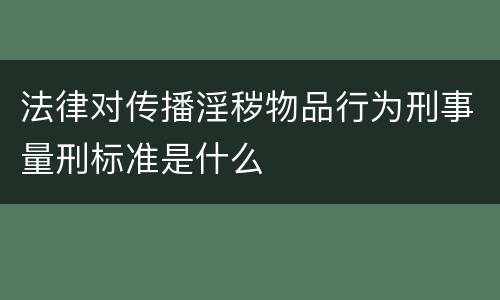 法律对传播淫秽物品行为刑事量刑标准是什么