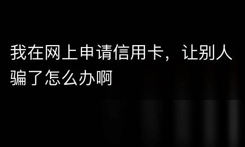 我在网上申请信用卡，让别人骗了怎么办啊